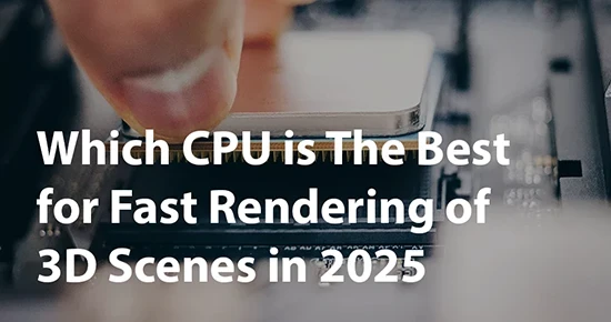 Which CPU is The Best for Fast Rendering of 3D Scenes in 2025